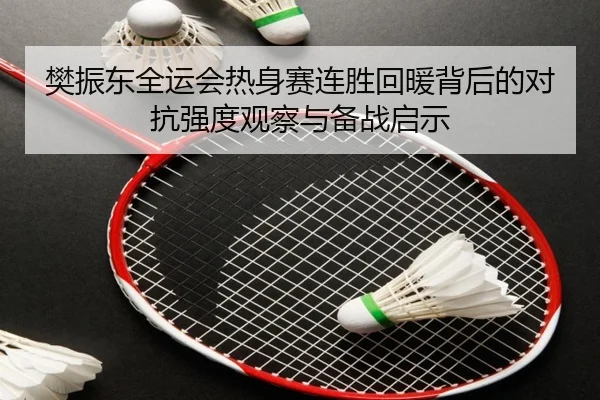 樊振东全运会热身赛连胜回暖背后的对抗强度观察与备战启示